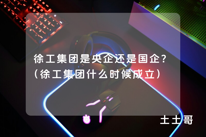 徐工集团是央企还是国企?(徐工集团什么时候成立) 徐工集团是央企还是国企?(徐工集团什么时候成立)