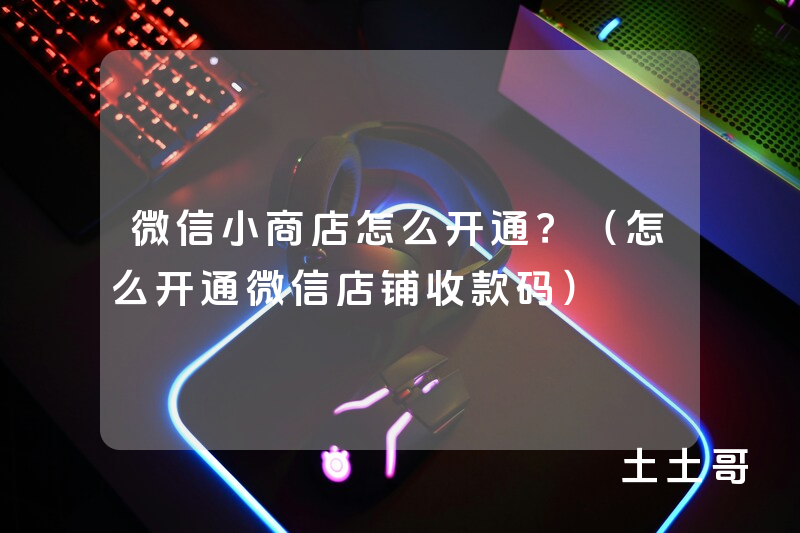 微信小商店怎么开通?(怎么开通微信店铺收款码) 微信小商店怎么开通?(怎么开通微信店铺收款码)