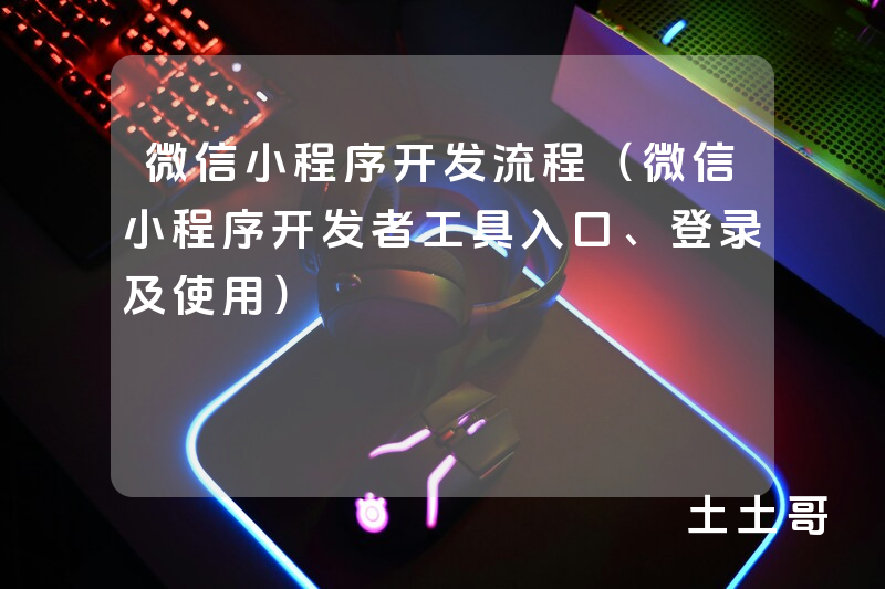 微信小程序开发流程(微信小程序开发者工具入口、登录及使用) 微信小程序开发流程(微信小程序开发者工具入口、登录及使用)