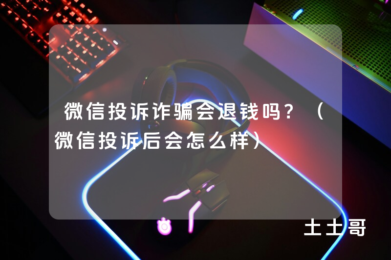 微信投诉诈骗会退钱吗?(微信投诉后会怎么样) 微信投诉诈骗会退钱吗?(微信投诉后会怎么样)