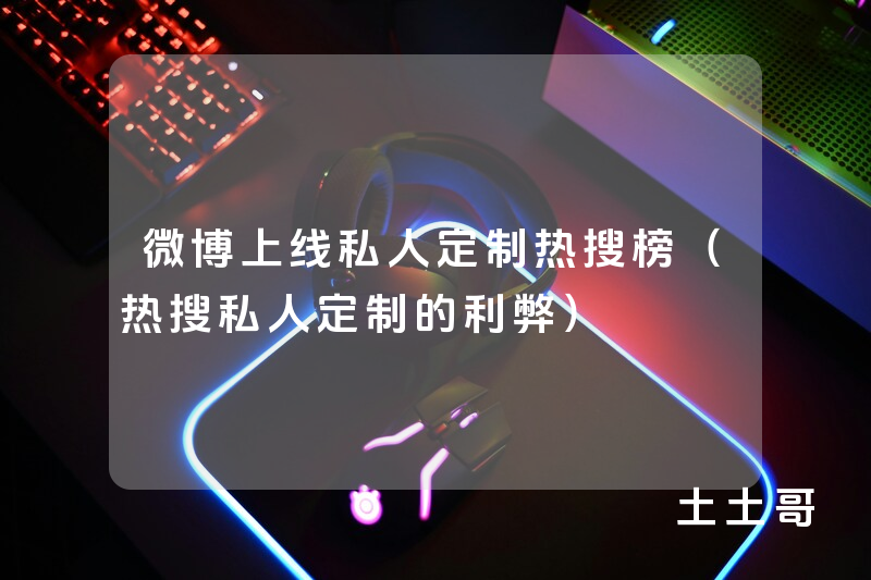 微博上线私人定制热搜榜(热搜私人定制的利弊) 微博上线私人定制热搜榜(热搜私人定制的利弊)