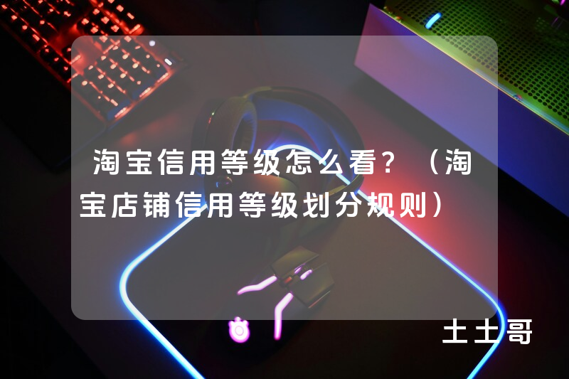 淘宝信用等级怎么看?(淘宝店铺信用等级划分规则) 淘宝信用等级怎么看?(淘宝店铺信用等级划分规则)