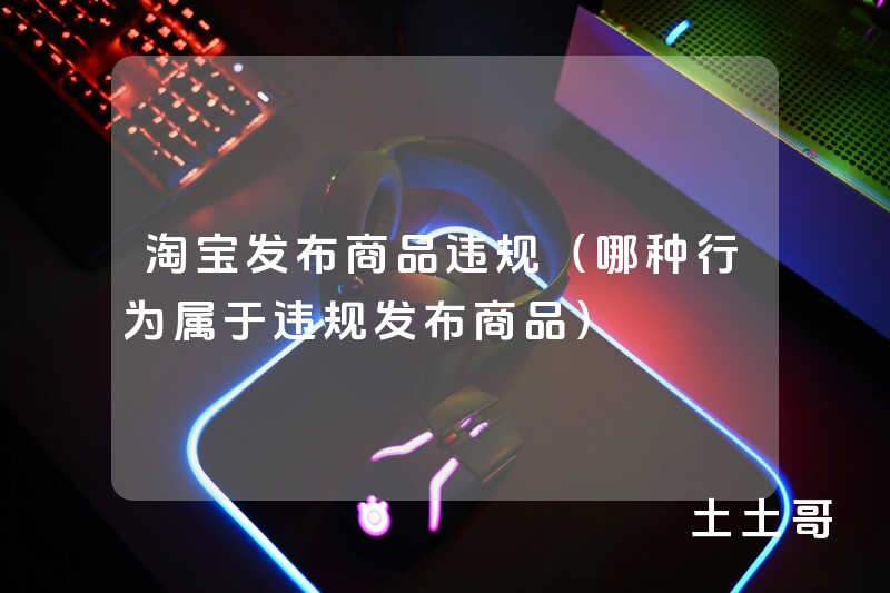 淘宝发布商品违规(哪种行为属于违规发布商品) 淘宝发布商品违规(哪种行为属于违规发布商品)