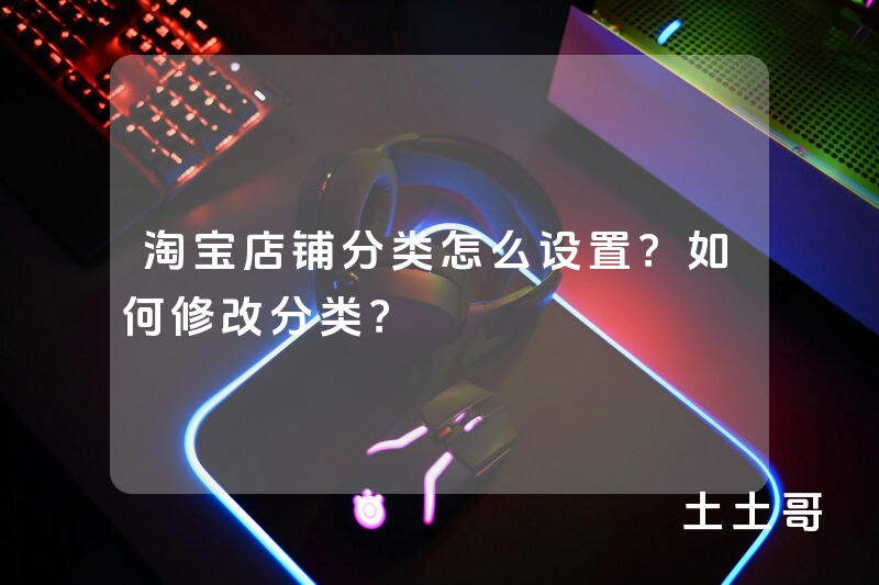 淘宝店铺分类怎么设置?如何修改分类? 淘宝店铺分类怎么设置?如何修改分类?