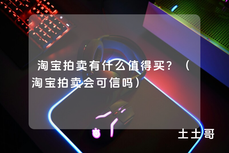淘宝拍卖有什么值得买?(淘宝拍卖会可信吗) 淘宝拍卖有什么值得买?(淘宝拍卖会可信吗)