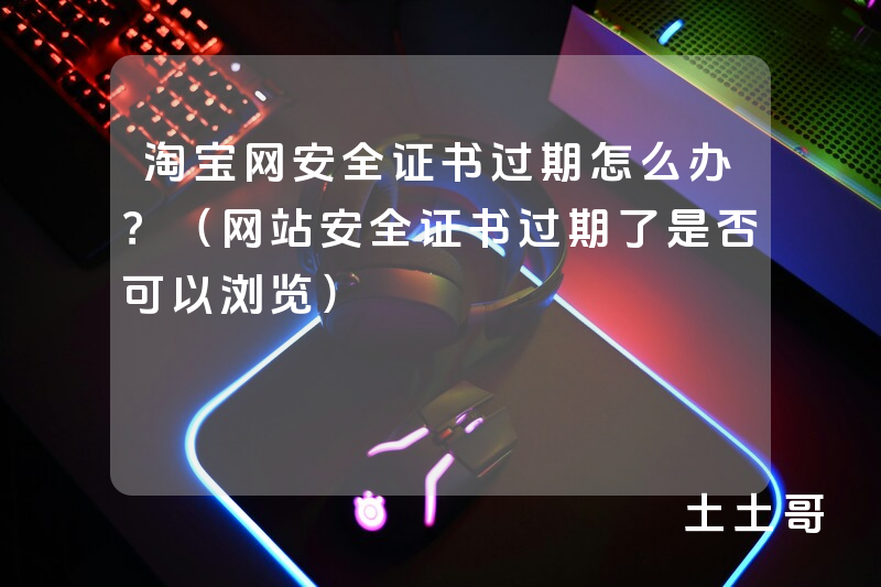 淘宝网安全证书过期怎么办?(网站安全证书过期了是否可以浏览) 淘宝网安全证书过期怎么办?(网站安全证书过期了是否可以浏览)