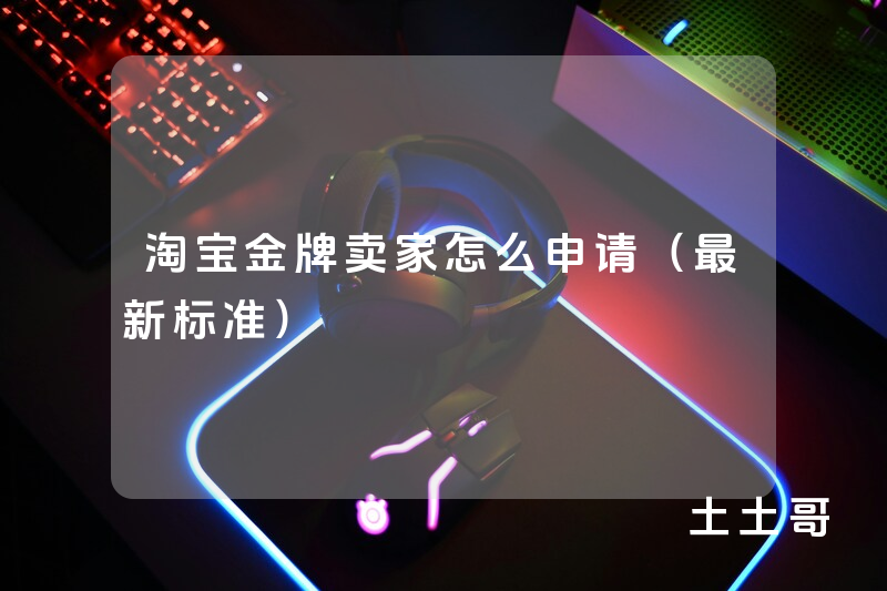淘宝金牌卖家怎么申请(最新标准) 淘宝金牌卖家怎么申请(最新标准)