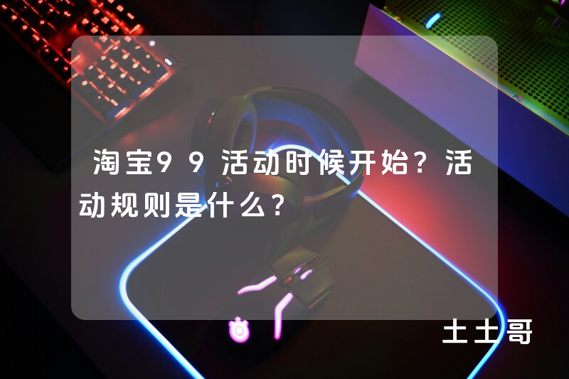 淘宝99活动时候开始?活动规则是什么? 淘宝99活动时候开始?活动规则是什么?