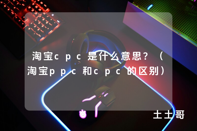 淘宝cpc是什么意思?(淘宝ppc和cpc的区别) 淘宝cpc是什么意思?(淘宝ppc和cpc的区别)