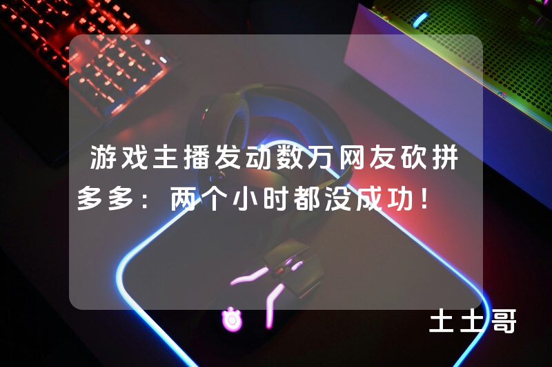 游戏主播发动数万网友砍拼多多:两个小时都没成功! 游戏主播发动数万网友砍拼多多:两个小时都没成功!