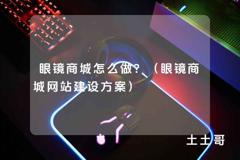 眼镜商城怎么做?(眼镜商城网站建设方案) 眼镜商城怎么做?(眼镜商城网站建设方案)