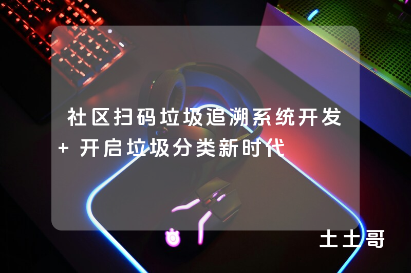 社区扫码垃圾追溯系统开发 开启垃圾分类新时代 社区扫码垃圾追溯系统开发 开启垃圾分类新时代