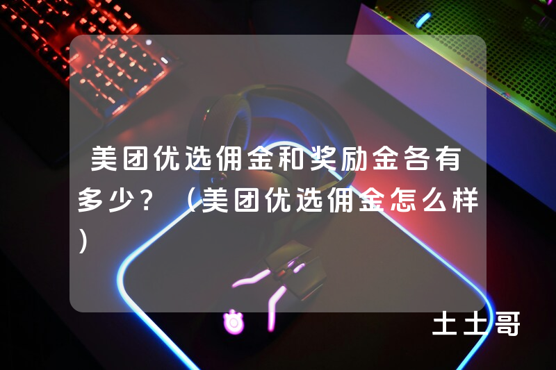 美团优选佣金和奖励金各有多少?(美团优选佣金怎么样) 美团优选佣金和奖励金各有多少?(美团优选佣金怎么样)