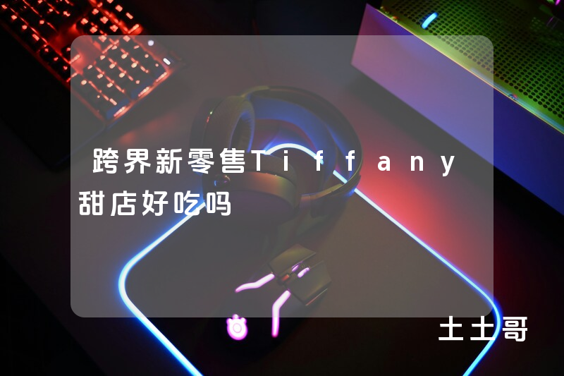 跨界新零售Tiffany甜店好吃吗 跨界新零售Tiffany甜店好吃吗