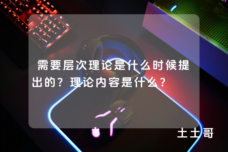 需要层次理论是什么时候提出的?理论内容是什么? 需要层次理论是什么时候提出的?理论内容是什么?