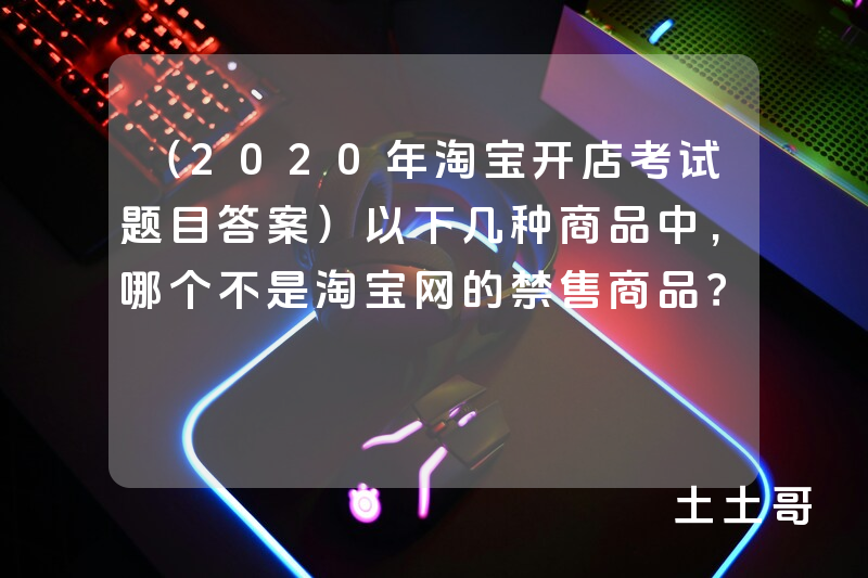 (2020年淘宝开店考试题目答案)以下几种商品中,哪个不是淘宝网的禁售商品? (2020年淘宝开店考试题目答案)以下几种商品中,哪个不是淘宝网的禁售商品?