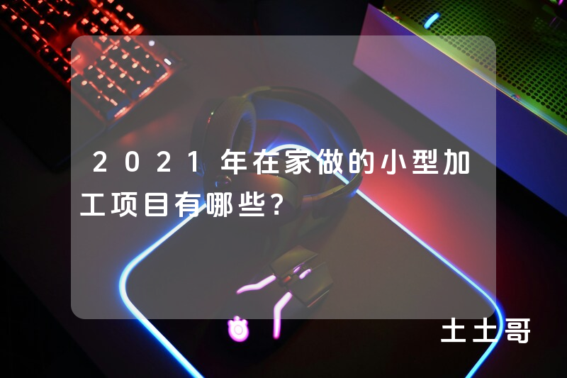 2021年在家做的小型加工项目有哪些? 2021年在家做的小型加工项目有哪些?