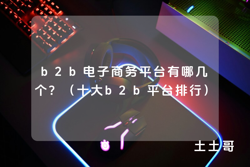 b2b电子商务平台有哪几个?(十大b2b平台排行) b2b电子商务平台有哪几个?(十大b2b平台排行)