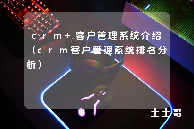 crm 客户管理系统介绍(crm客户管理系统排名分析) crm 客户管理系统介绍(crm客户管理系统排名分析)