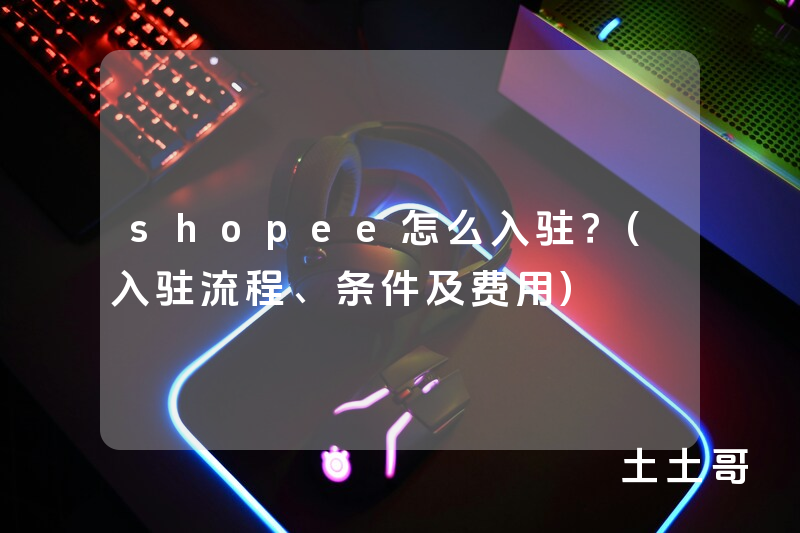 shopee怎么入驻?(入驻流程、条件及费用) shopee怎么入驻?(入驻流程、条件及费用)