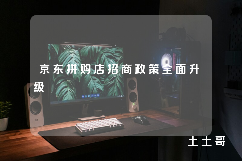 京东拼购店招商政策全面升级 京东拼购店招商政策全面升级