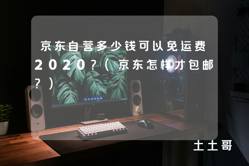 京东自营多少钱可以免运费2020?(京东怎样才包邮?) 京东自营多少钱可以免运费2020?(京东怎样才包邮?)