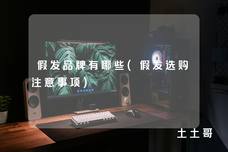 假发品牌有哪些(假发选购注意事项) 假发品牌有哪些(假发选购注意事项)