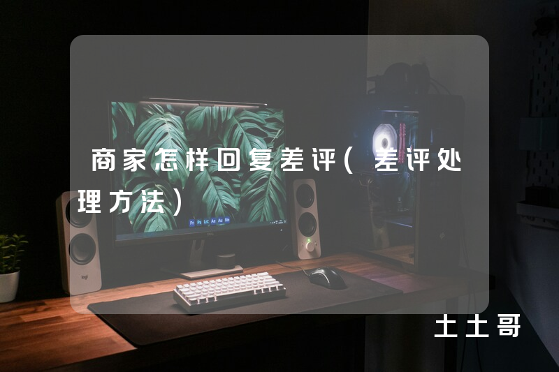 商家怎样回复差评(差评处理方法) 商家怎样回复差评(差评处理方法)