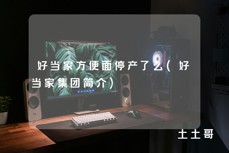 好当家方便面停产了么(好当家集团简介) 好当家方便面停产了么(好当家集团简介)
