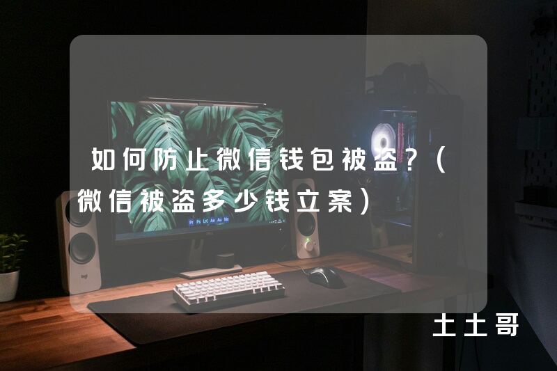 如何防止微信钱包被盗?(微信被盗多少钱立案) 如何防止微信钱包被盗?(微信被盗多少钱立案)