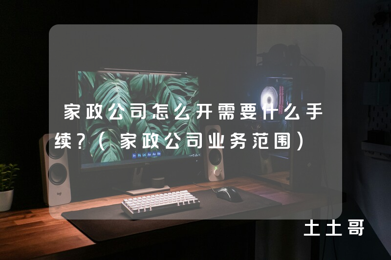 家政公司怎么开需要什么手续?(家政公司业务范围) 家政公司怎么开需要什么手续?(家政公司业务范围)