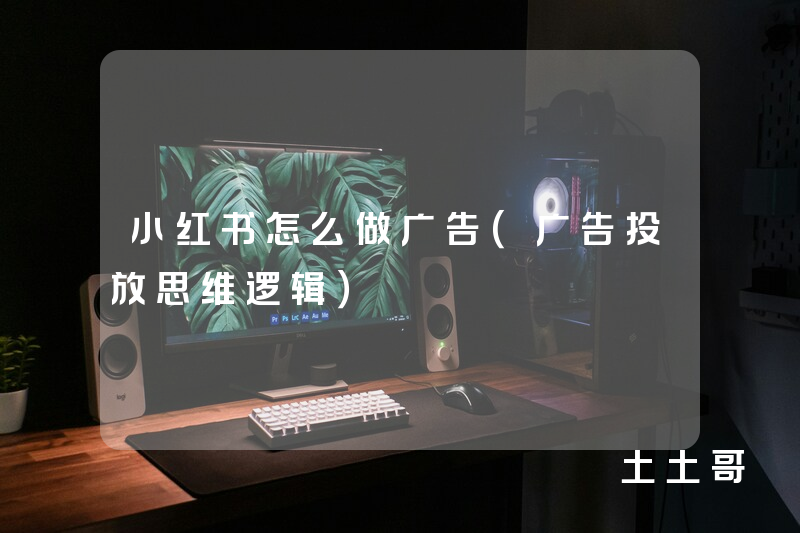 小红书怎么做广告(广告投放思维逻辑) 小红书怎么做广告(广告投放思维逻辑)