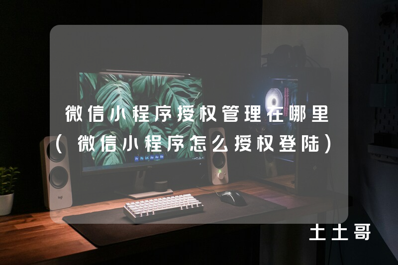 微信小程序授权管理在哪里(微信小程序怎么授权登陆) 微信小程序授权管理在哪里(微信小程序怎么授权登陆)