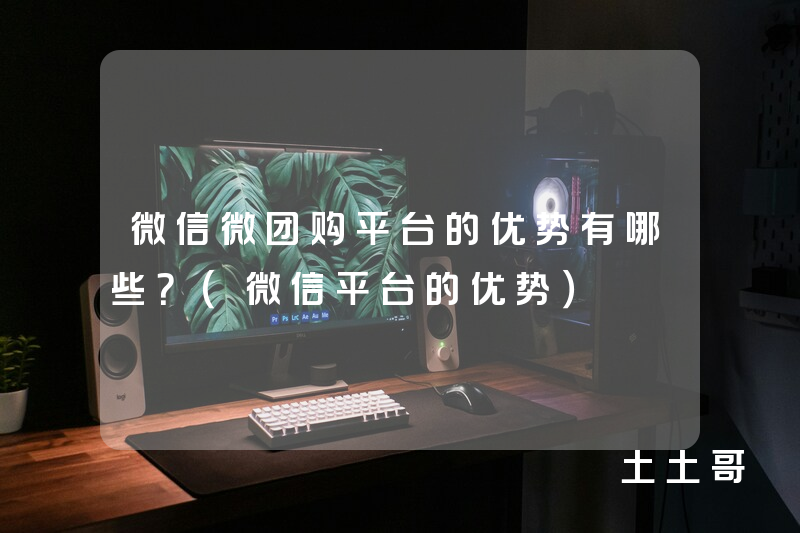 微信微团购平台的优势有哪些?(微信平台的优势) 微信微团购平台的优势有哪些?(微信平台的优势)