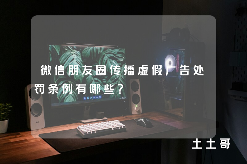 微信朋友圈传播虚假广告处罚条例有哪些? 微信朋友圈传播虚假广告处罚条例有哪些?