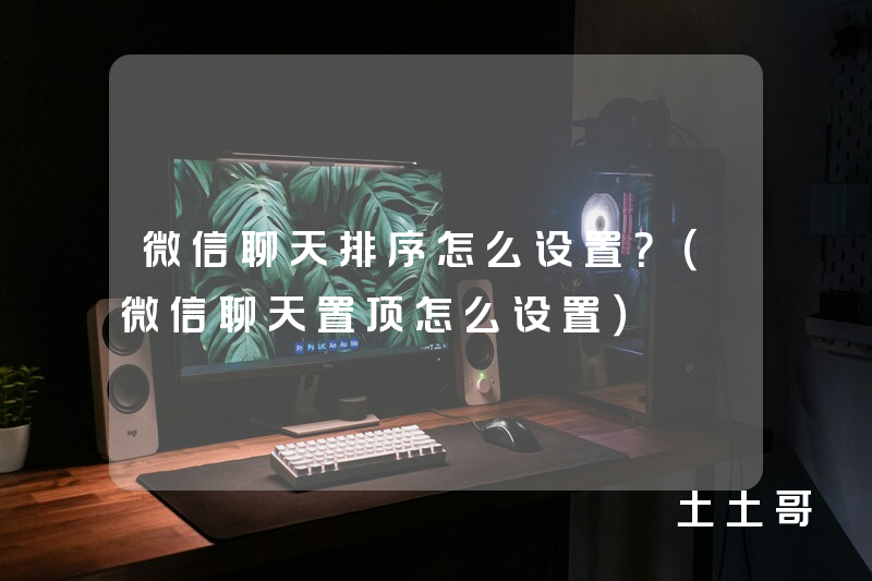微信聊天排序怎么设置?(微信聊天置顶怎么设置) 微信聊天排序怎么设置?(微信聊天置顶怎么设置)