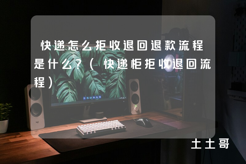 快递怎么拒收退回退款流程是什么?(快递柜拒收退回流程) 快递怎么拒收退回退款流程是什么?(快递柜拒收退回流程)