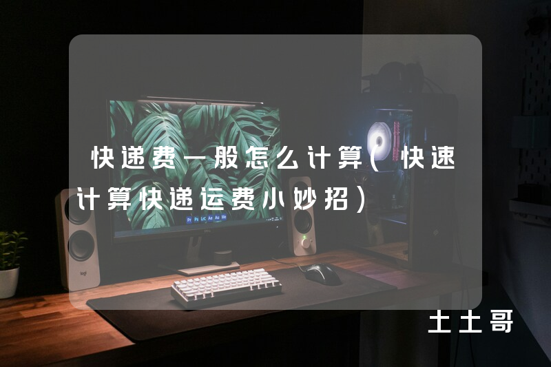 快递费一般怎么计算(快速计算快递运费小妙招) 快递费一般怎么计算(快速计算快递运费小妙招)