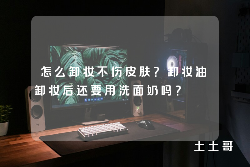 怎么卸妆不伤皮肤?卸妆油卸妆后还要用洗面奶吗? 怎么卸妆不伤皮肤?卸妆油卸妆后还要用洗面奶吗?