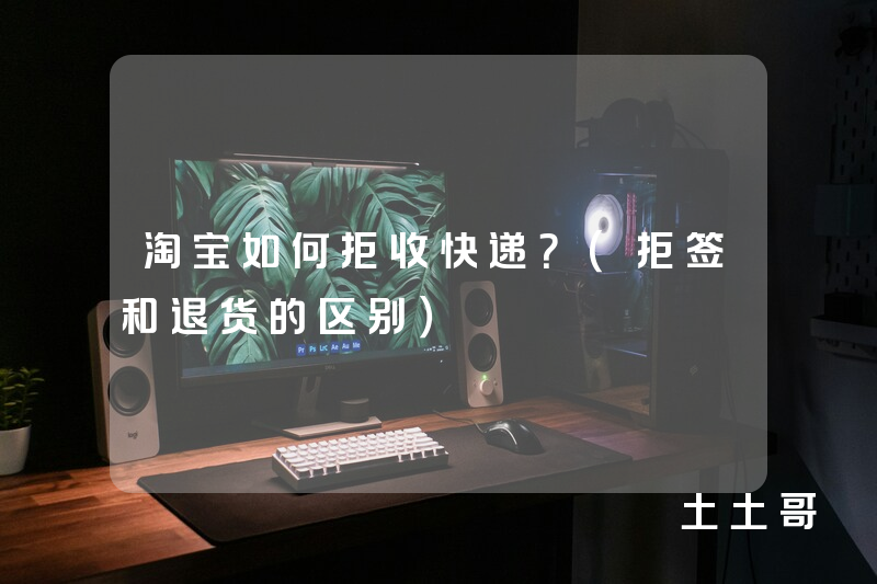 淘宝如何拒收快递?(拒签和退货的区别) 淘宝如何拒收快递?(拒签和退货的区别)