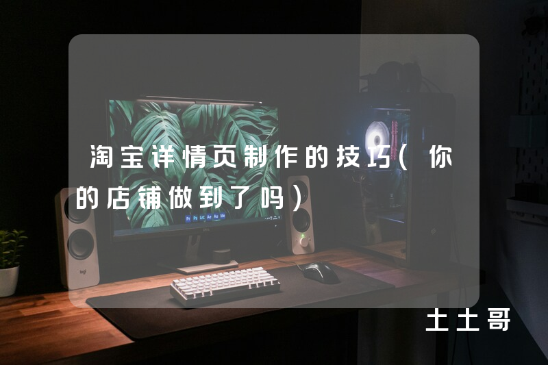 淘宝详情页制作的技巧(你的店铺做到了吗) 淘宝详情页制作的技巧(你的店铺做到了吗)