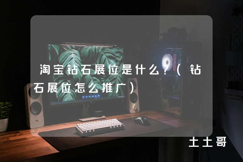 淘宝钻石展位是什么?(钻石展位怎么推广) 淘宝钻石展位是什么?(钻石展位怎么推广)