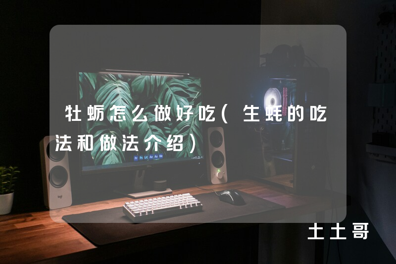 牡蛎怎么做好吃(生蚝的吃法和做法介绍) 牡蛎怎么做好吃(生蚝的吃法和做法介绍)