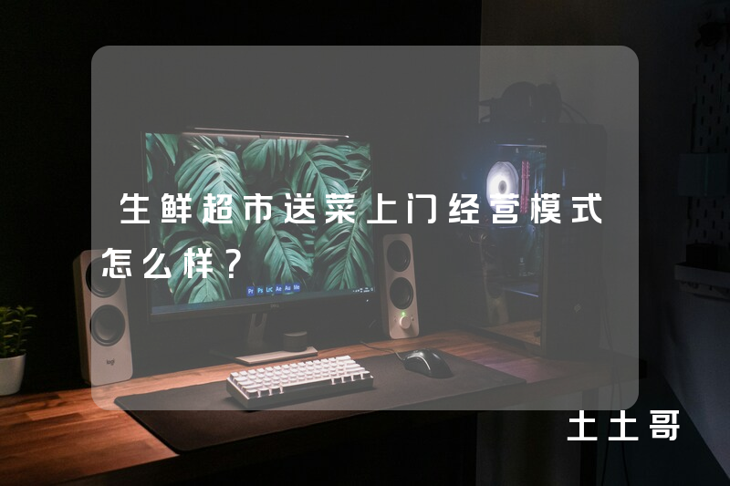 生鲜超市送菜上门经营模式怎么样? 生鲜超市送菜上门经营模式怎么样?