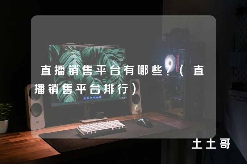 直播销售平台有哪些?(直播销售平台排行) 直播销售平台有哪些?(直播销售平台排行)