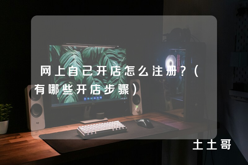 网上自己开店怎么注册?(有哪些开店步骤) 网上自己开店怎么注册?(有哪些开店步骤)