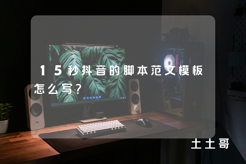 15秒抖音的脚本范文模板怎么写? 15秒抖音的脚本范文模板怎么写?