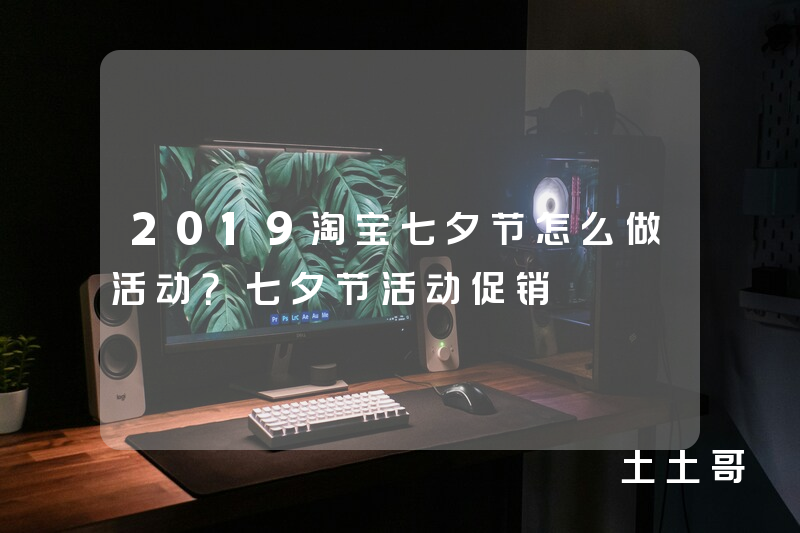 2019淘宝七夕节怎么做活动?七夕节活动促销 2019淘宝七夕节怎么做活动?七夕节活动促销