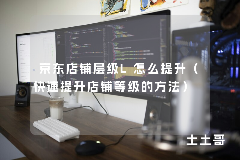 京东店铺层级L怎么提升(快速提升店铺等级的方法) 京东店铺层级L怎么提升(快速提升店铺等级的方法)