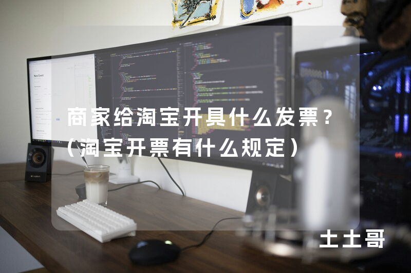 商家给淘宝开具什么发票?(淘宝开票有什么规定) 商家给淘宝开具什么发票?(淘宝开票有什么规定)